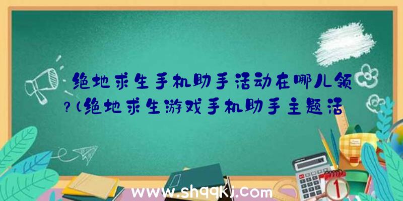 绝地求生手机助手活动在哪儿领？（绝地求生游戏手机助手主题活动在哪里领）